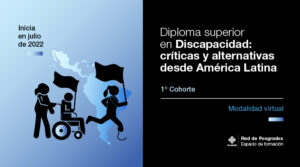 Diploma Superior en Discapacidad: críticas y alternativas desde América Latina 1° Cohorte | Modalidad virtual Inicia en julio de 2022 CLACSO - Red de Posgrados - Espacio de formación Sobre fondo azul y con uma imagen de América Latina hay 2 figuras (de izquierda a derecha): Una mujer empujando una silla de rueda con un hombre en ella que agita una bandera. La siguiente figura es una mujer con una protesis en la pierna corriendo con un bandera.