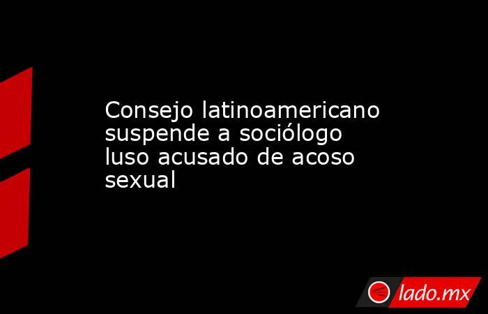  Consejo latinoamericano suspende a sociólogo luso acusado de acoso sexual