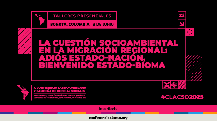  Taller presencial: La cuestión socioambiental en la migración regional: adiós Estado-nación, bienvenido Estado-bioma